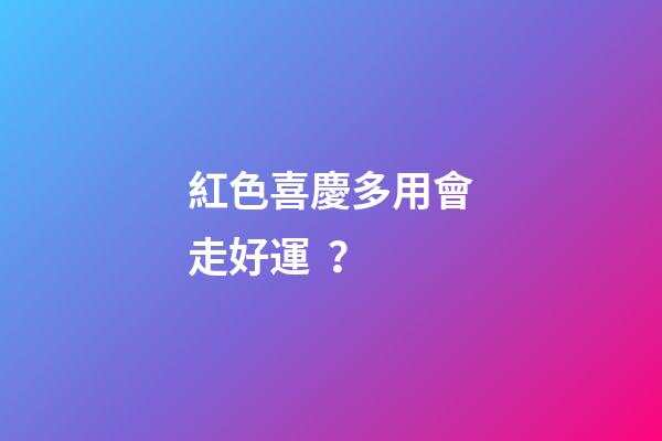紅色喜慶多用會走好運？